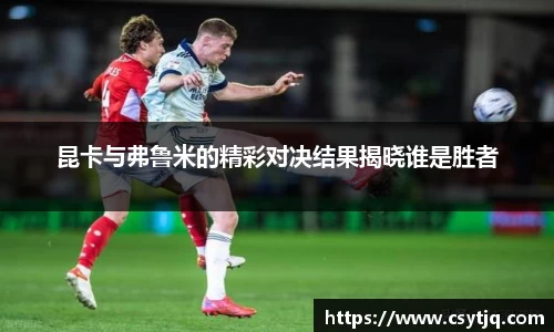 昆卡与弗鲁米的精彩对决结果揭晓谁是胜者